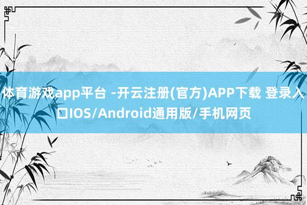 体育游戏app平台 -开云注册(官方)APP下载 登录入口IOS/Android通用版/手机网页