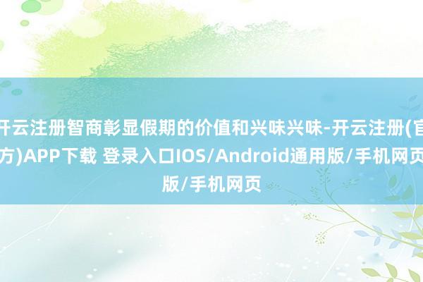 开云注册智商彰显假期的价值和兴味兴味-开云注册(官方)APP下载 登录入口IOS/Android通用版/手机网页