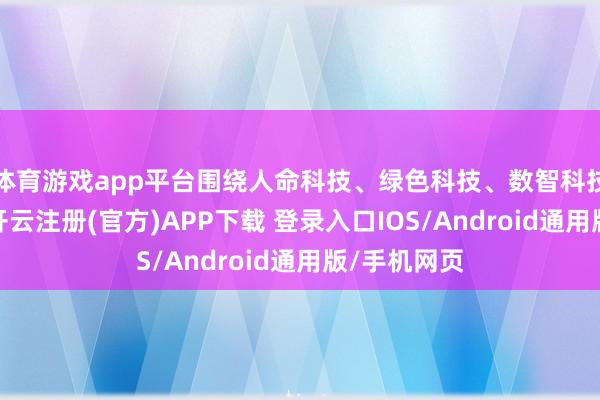 体育游戏app平台围绕人命科技、绿色科技、数智科技三大标的-开云注册(官方)APP下载 登录入口IOS/Android通用版/手机网页