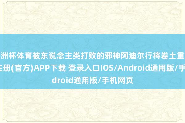 欧洲杯体育被东说念主类打败的邪神阿迪尔行将卷土重来-开云注册(官方)APP下载 登录入口IOS/Android通用版/手机网页