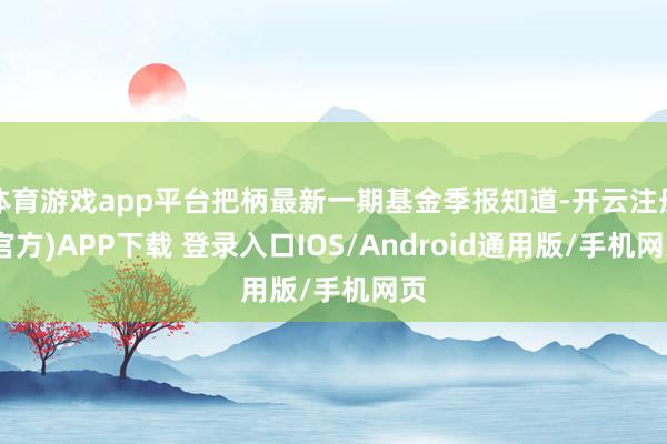 体育游戏app平台把柄最新一期基金季报知道-开云注册(官方)APP下载 登录入口IOS/Android通用版/手机网页