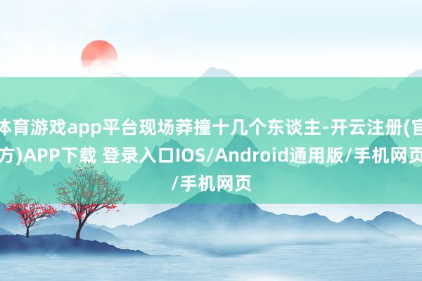 体育游戏app平台现场莽撞十几个东谈主-开云注册(官方)APP下载 登录入口IOS/Android通用版/手机网页