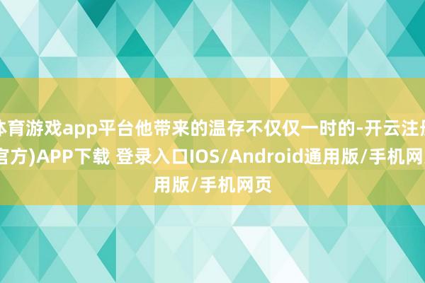 体育游戏app平台他带来的温存不仅仅一时的-开云注册(官方)APP下载 登录入口IOS/Android通用版/手机网页