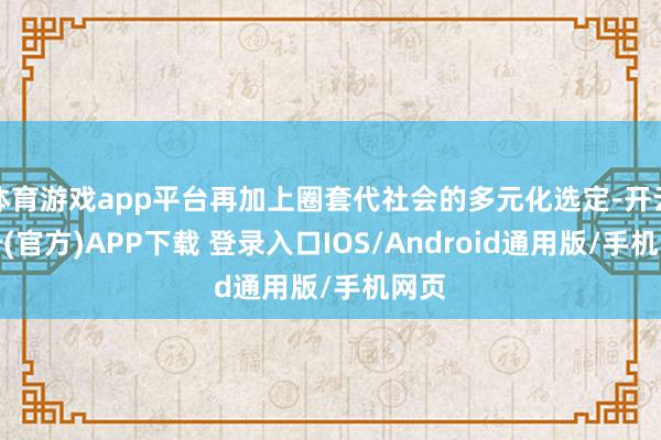 体育游戏app平台再加上圈套代社会的多元化选定-开云注册(官方)APP下载 登录入口IOS/Android通用版/手机网页