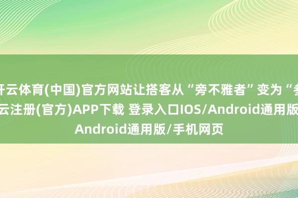 开云体育(中国)官方网站让搭客从“旁不雅者”变为“参与者”-开云注册(官方)APP下载 登录入口IOS/Android通用版/手机网页
