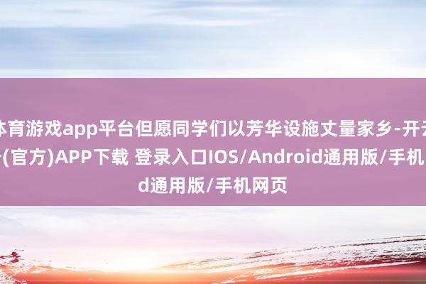体育游戏app平台但愿同学们以芳华设施丈量家乡-开云注册(官方)APP下载 登录入口IOS/Android通用版/手机网页