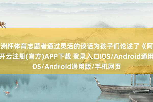 欧洲杯体育志愿者通过灵活的谈话为孩子们论述了《阿拉丁与神灯》-开云注册(官方)APP下载 登录入口IOS/Android通用版/手机网页