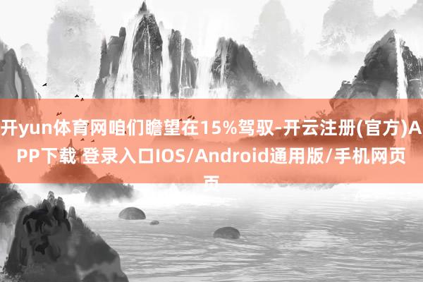 开yun体育网咱们瞻望在15%驾驭-开云注册(官方)APP下载 登录入口IOS/Android通用版/手机网页