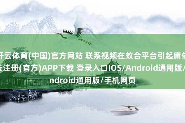 开云体育(中国)官方网站 联系视频在蚁合平台引起庸俗商议-开云注册(官方)APP下载 登录入口IOS/Android通用版/手机网页