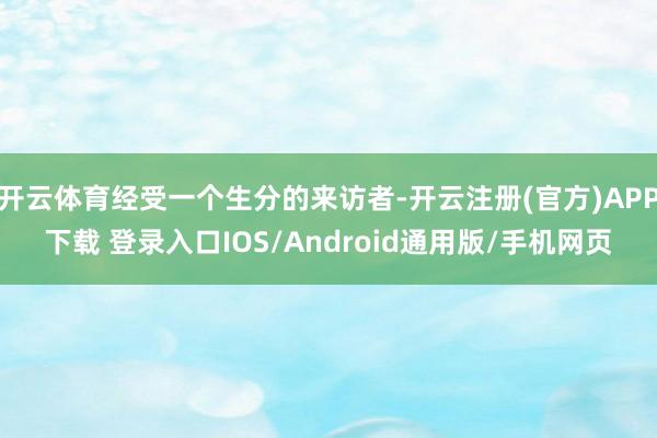 开云体育经受一个生分的来访者-开云注册(官方)APP下载 登录入口IOS/Android通用版/手机网页
