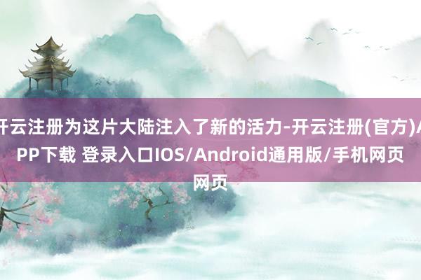 开云注册为这片大陆注入了新的活力-开云注册(官方)APP下载 登录入口IOS/Android通用版/手机网页