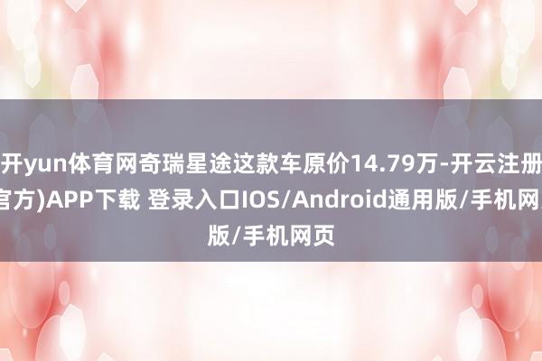 开yun体育网奇瑞星途这款车原价14.79万-开云注册(官方)APP下载 登录入口IOS/Android通用版/手机网页