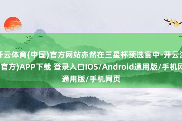 开云体育(中国)官方网站亦然在三星杯预选赛中-开云注册(官方)APP下载 登录入口IOS/Android通用版/手机网页