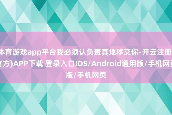 体育游戏app平台我必须认负责真地移交你-开云注册(官方)APP下载 登录入口IOS/Android通用版/手机网页
