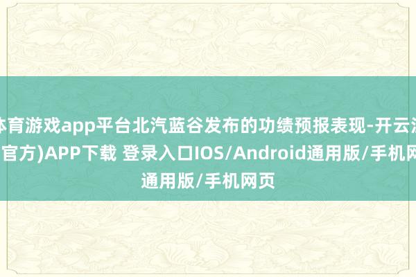 体育游戏app平台北汽蓝谷发布的功绩预报表现-开云注册(官方)APP下载 登录入口IOS/Android通用版/手机网页