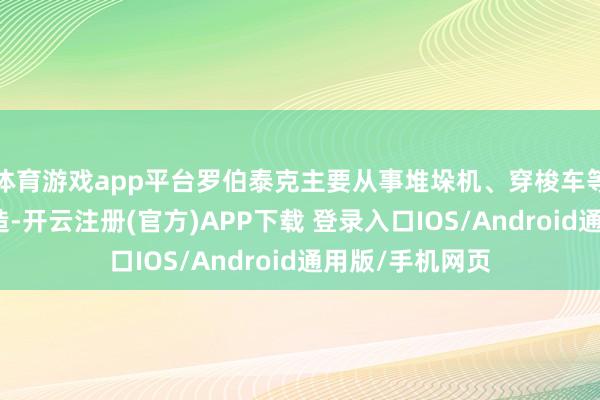 体育游戏app平台罗伯泰克主要从事堆垛机、穿梭车等征战的研发制造-开云注册(官方)APP下载 登录入口IOS/Android通用版/手机网页