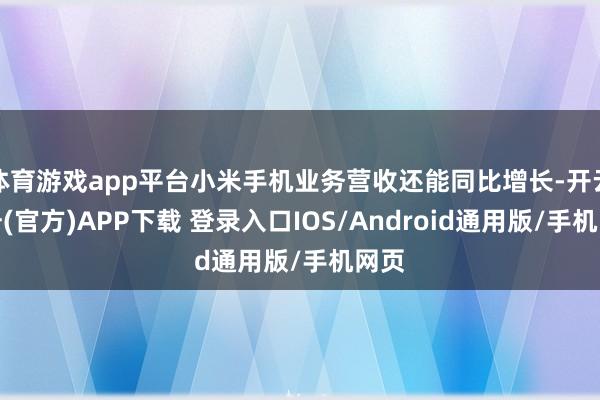 体育游戏app平台小米手机业务营收还能同比增长-开云注册(官方)APP下载 登录入口IOS/Android通用版/手机网页