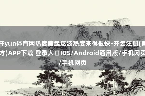 开yun体育网热度蹿起这波热度来得很快-开云注册(官方)APP下载 登录入口IOS/Android通用版/手机网页