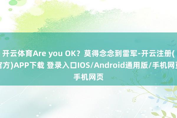 开云体育Are you OK？莫得念念到雷军-开云注册(官方)APP下载 登录入口IOS/Android通用版/手机网页