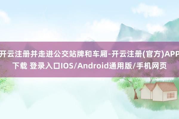 开云注册并走进公交站牌和车厢-开云注册(官方)APP下载 登录入口IOS/Android通用版/手机网页
