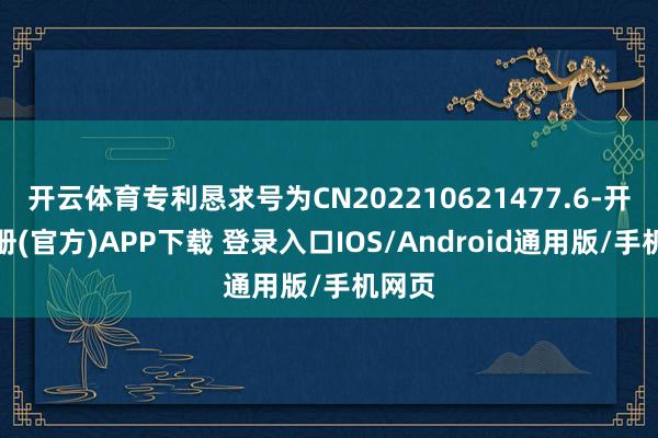 开云体育专利恳求号为CN202210621477.6-开云注册(官方)APP下载 登录入口IOS/Android通用版/手机网页