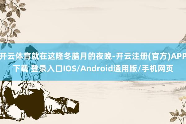 开云体育就在这隆冬腊月的夜晚-开云注册(官方)APP下载 登录入口IOS/Android通用版/手机网页