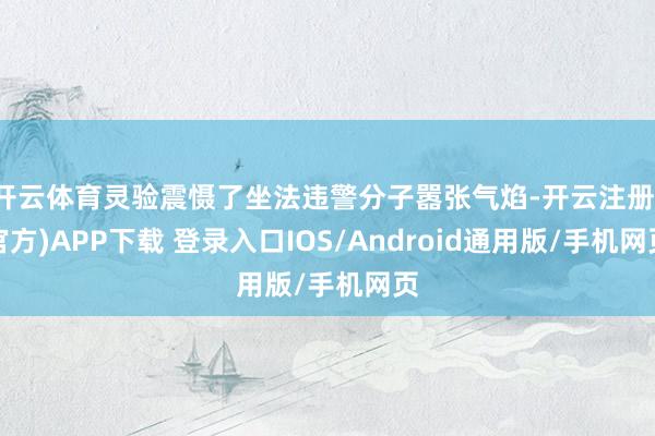 开云体育灵验震慑了坐法违警分子嚣张气焰-开云注册(官方)APP下载 登录入口IOS/Android通用版/手机网页