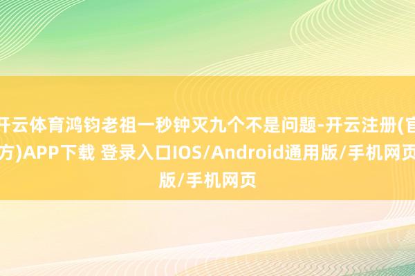 开云体育鸿钧老祖一秒钟灭九个不是问题-开云注册(官方)APP下载 登录入口IOS/Android通用版/手机网页