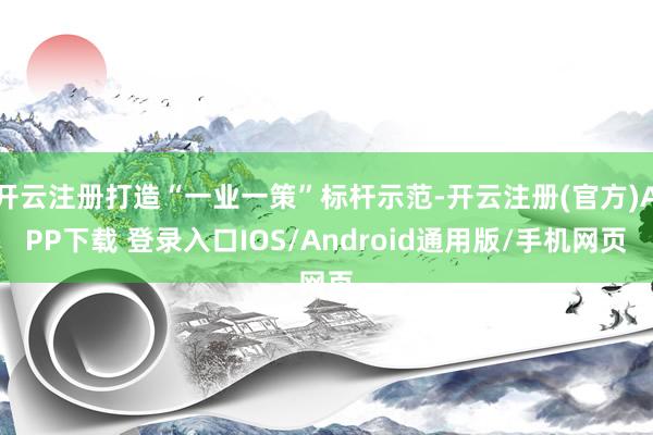 开云注册打造“一业一策”标杆示范-开云注册(官方)APP下载 登录入口IOS/Android通用版/手机网页