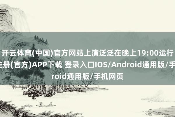 开云体育(中国)官方网站上演泛泛在晚上19:00运行-开云注册(官方)APP下载 登录入口IOS/Android通用版/手机网页
