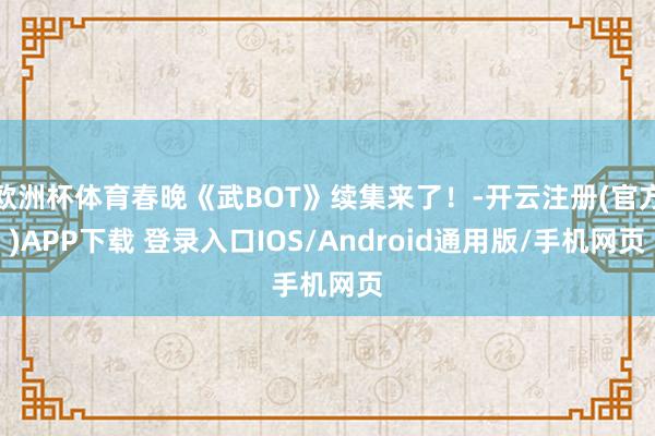 欧洲杯体育春晚《武BOT》续集来了！-开云注册(官方)APP下载 登录入口IOS/Android通用版/手机网页