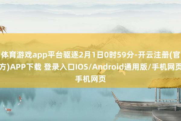 体育游戏app平台驱逐2月1日0时59分-开云注册(官方)APP下载 登录入口IOS/Android通用版/手机网页