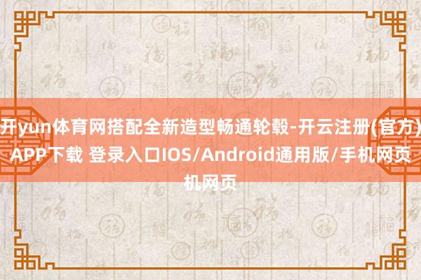 开yun体育网搭配全新造型畅通轮毂-开云注册(官方)APP下载 登录入口IOS/Android通用版/手机网页
