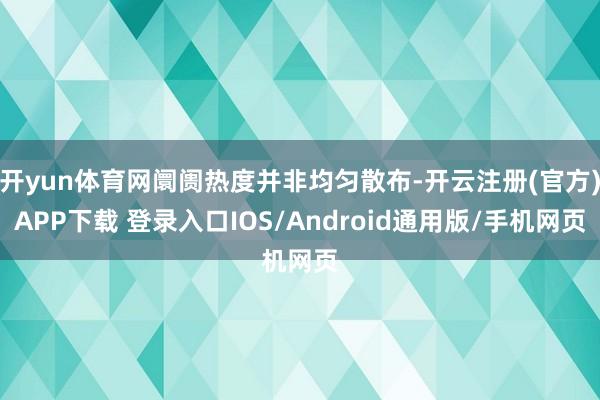 开yun体育网阛阓热度并非均匀散布-开云注册(官方)APP下载 登录入口IOS/Android通用版/手机网页
