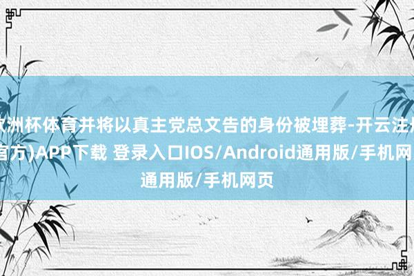 欧洲杯体育并将以真主党总文告的身份被埋葬-开云注册(官方)APP下载 登录入口IOS/Android通用版/手机网页