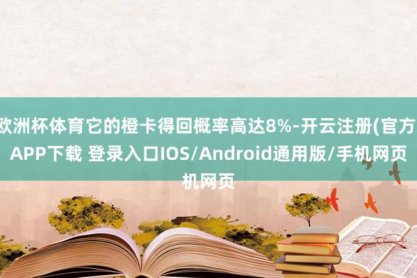 欧洲杯体育它的橙卡得回概率高达8%-开云注册(官方)APP下载 登录入口IOS/Android通用版/手机网页
