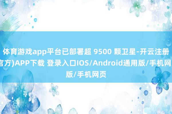 体育游戏app平台已部署超 9500 颗卫星-开云注册(官方)APP下载 登录入口IOS/Android通用版/手机网页