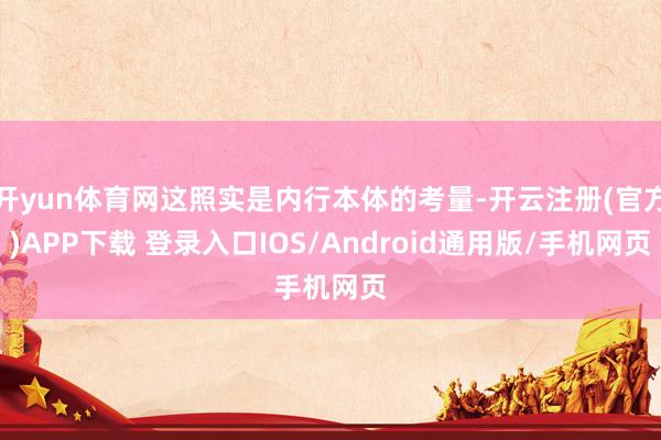 开yun体育网这照实是内行本体的考量-开云注册(官方)APP下载 登录入口IOS/Android通用版/手机网页