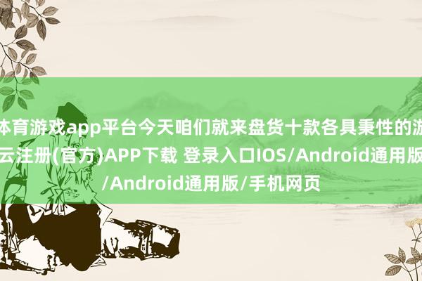 体育游戏app平台今天咱们就来盘货十款各具秉性的游戏掌机-开云注册(官方)APP下载 登录入口IOS/Android通用版/手机网页