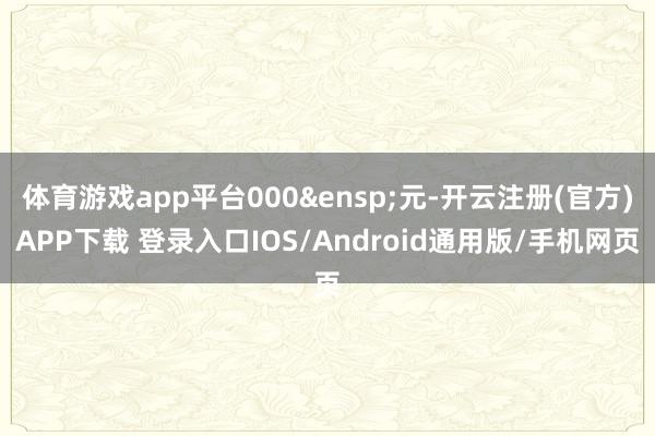 体育游戏app平台000&ensp;元-开云注册(官方)APP下载 登录入口IOS/Android通用版/手机网页