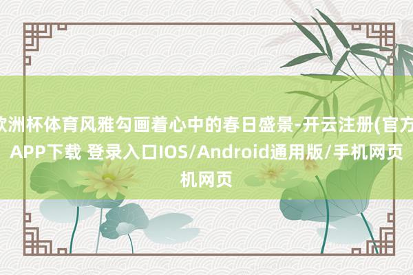 欧洲杯体育风雅勾画着心中的春日盛景-开云注册(官方)APP下载 登录入口IOS/Android通用版/手机网页