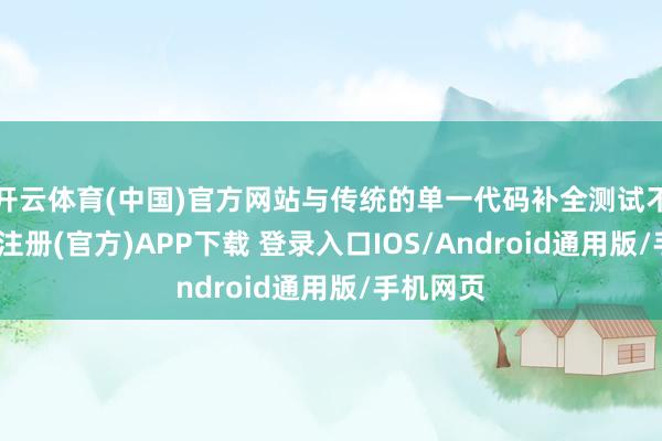 开云体育(中国)官方网站与传统的单一代码补全测试不同-开云注册(官方)APP下载 登录入口IOS/Android通用版/手机网页