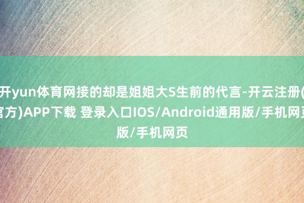 开yun体育网接的却是姐姐大S生前的代言-开云注册(官方)APP下载 登录入口IOS/Android通用版/手机网页