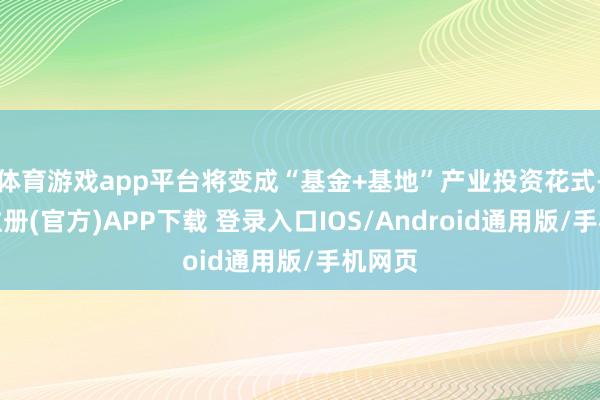 体育游戏app平台将变成“基金+基地”产业投资花式-开云注册(官方)APP下载 登录入口IOS/Android通用版/手机网页