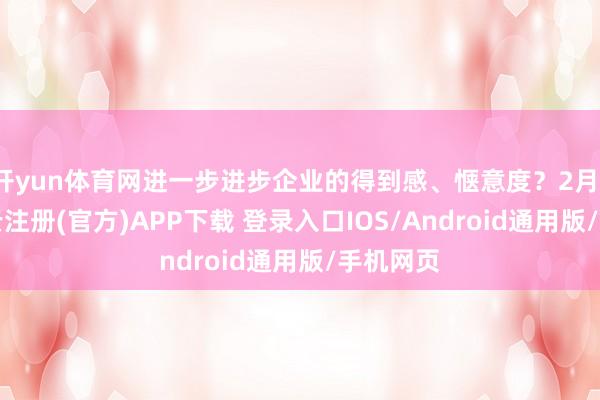 开yun体育网进一步进步企业的得到感、惬意度？2月13日-开云注册(官方)APP下载 登录入口IOS/Android通用版/手机网页