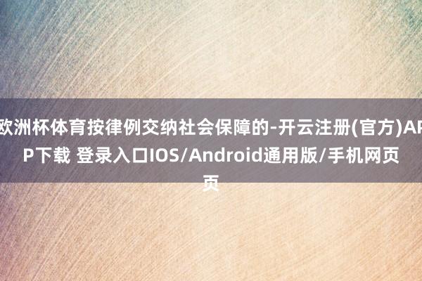 欧洲杯体育按律例交纳社会保障的-开云注册(官方)APP下载 登录入口IOS/Android通用版/手机网页