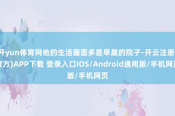 开yun体育网他的生活画面多是早晨的院子-开云注册(官方)APP下载 登录入口IOS/Android通用版/手机网页