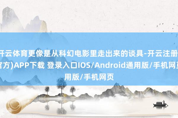 开云体育更像是从科幻电影里走出来的谈具-开云注册(官方)APP下载 登录入口IOS/Android通用版/手机网页