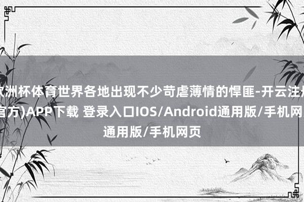欧洲杯体育世界各地出现不少苛虐薄情的悍匪-开云注册(官方)APP下载 登录入口IOS/Android通用版/手机网页