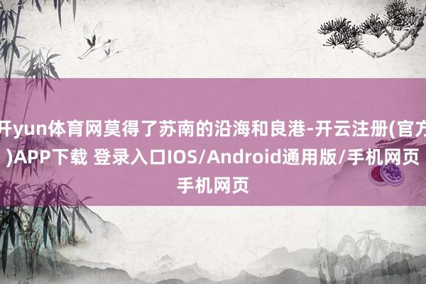 开yun体育网莫得了苏南的沿海和良港-开云注册(官方)APP下载 登录入口IOS/Android通用版/手机网页